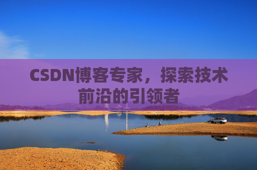 CSDN博客专家，探索技术前沿的引领者